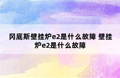 冈底斯壁挂炉e2是什么故障 壁挂炉e2是什么故障